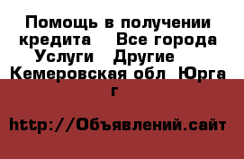 Помощь в получении кредита  - Все города Услуги » Другие   . Кемеровская обл.,Юрга г.